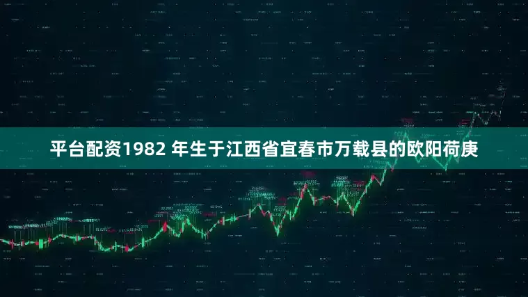 平台配资1982 年生于江西省宜春市万载县的欧阳荷庚