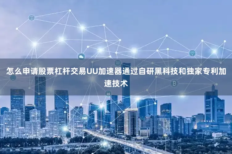怎么申请股票杠杆交易UU加速器通过自研黑科技和独家专利加速技术