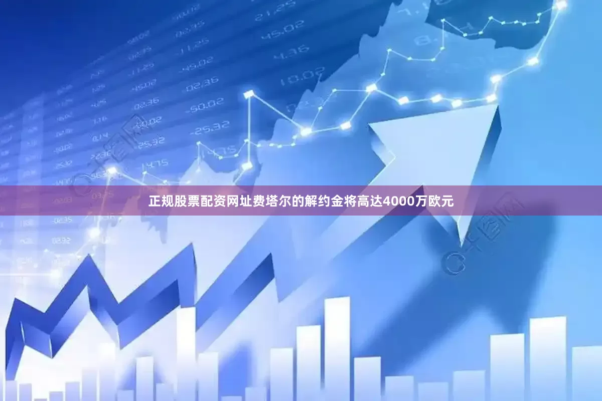 正规股票配资网址费塔尔的解约金将高达4000万欧元