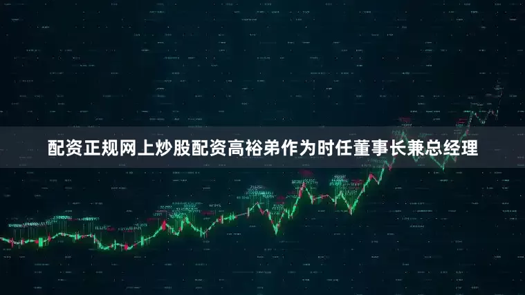 配资正规网上炒股配资高裕弟作为时任董事长兼总经理