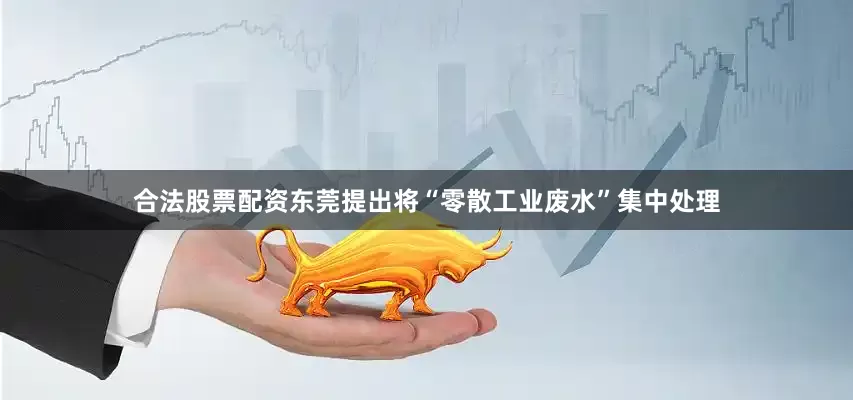 合法股票配资东莞提出将“零散工业废水”集中处理