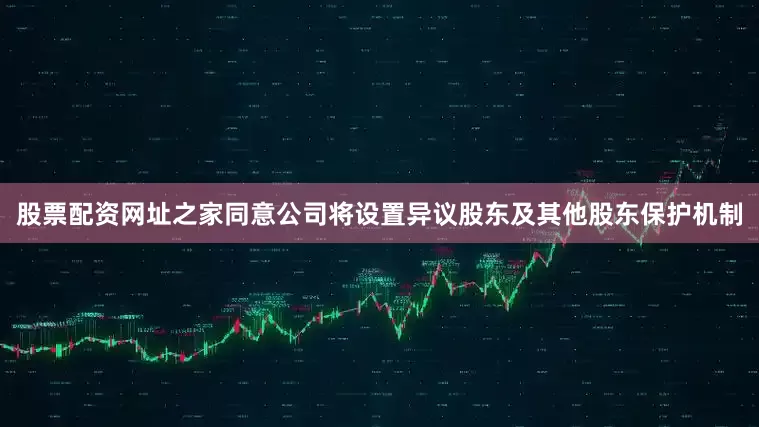 股票配资网址之家同意公司将设置异议股东及其他股东保护机制
