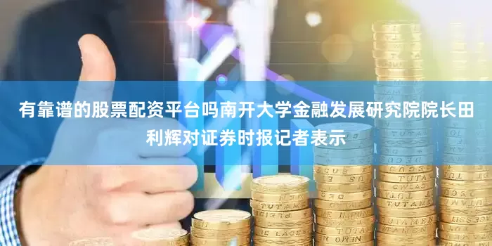 有靠谱的股票配资平台吗南开大学金融发展研究院院长田利辉对证券时报记者表示