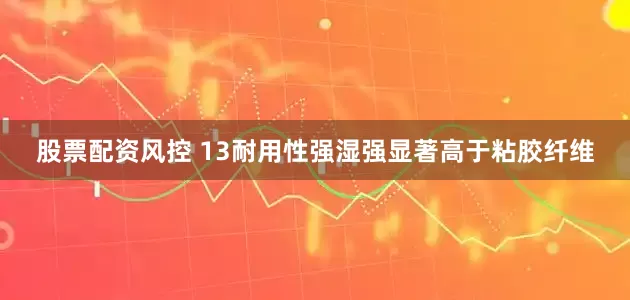 股票配资风控 13耐用性强湿强显著高于粘胶纤维