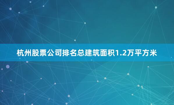 杭州股票公司排名总建筑面积1.2万平方米