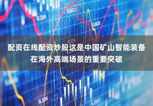 配资在线配资炒股这是中国矿山智能装备在海外高端场景的重要突破