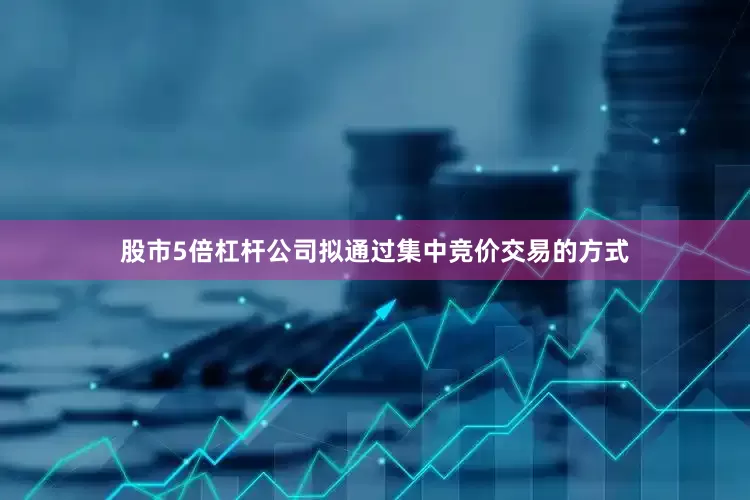 股市5倍杠杆公司拟通过集中竞价交易的方式