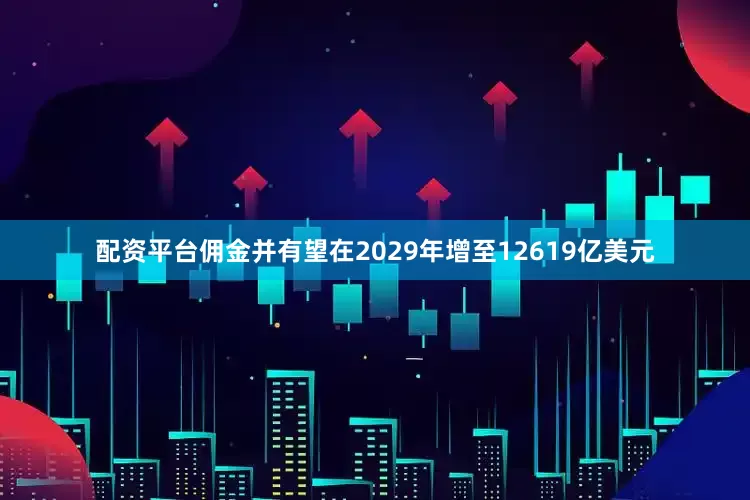 配资平台佣金并有望在2029年增至12619亿美元